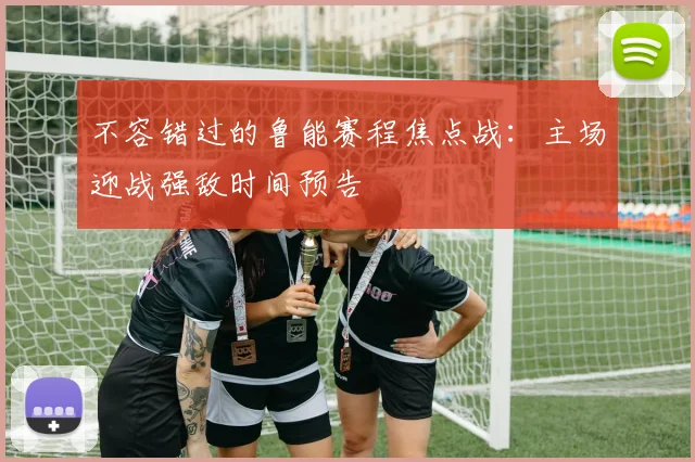 不容错过的鲁能赛程焦点战：主场迎战强敌时间预告