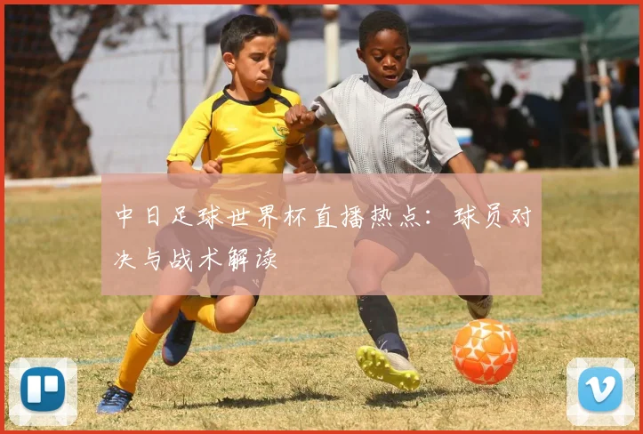 中日足球世界杯直播热点：球员对决与战术解读
