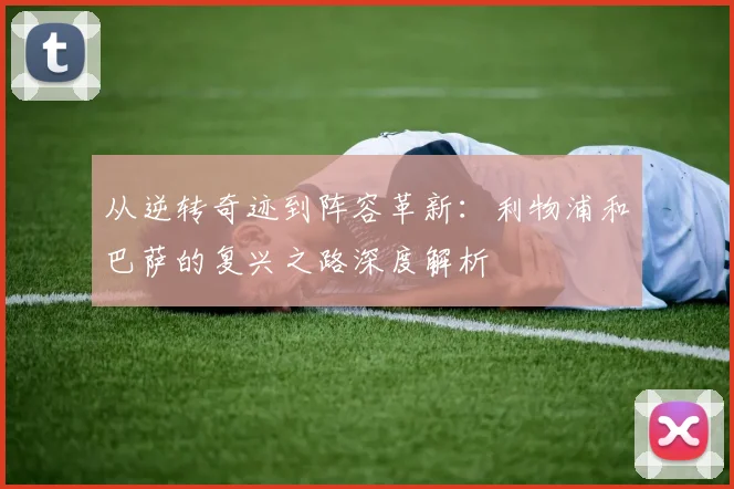 从逆转奇迹到阵容革新：利物浦和巴萨的复兴之路深度解析