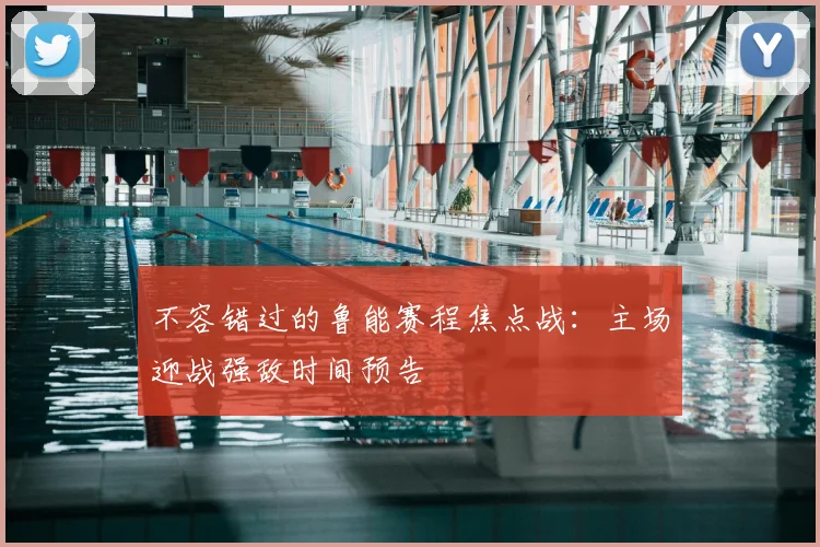 不容错过的鲁能赛程焦点战：主场迎战强敌时间预告