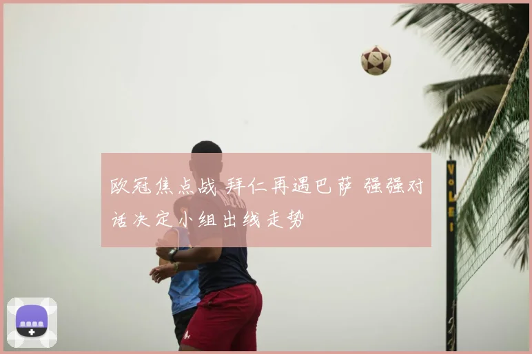 欧冠焦点战 拜仁再遇巴萨 强强对话决定小组出线走势