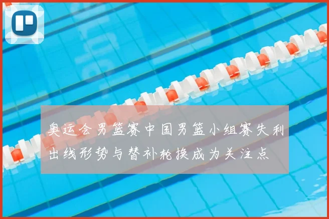 奥运会男篮赛中国男篮小组赛失利出线形势与替补轮换成为关注点