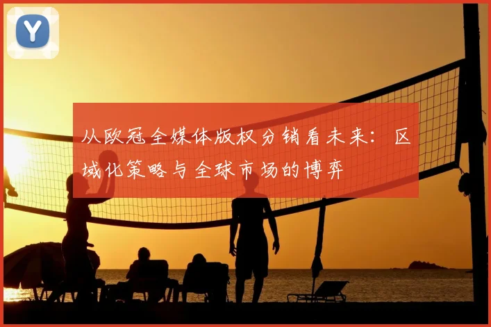 从欧冠全媒体版权分销看未来：区域化策略与全球市场的博弈
