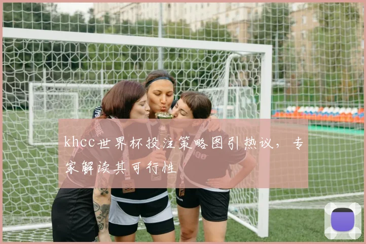 khcc世界杯投注策略图引热议，专家解读其可行性