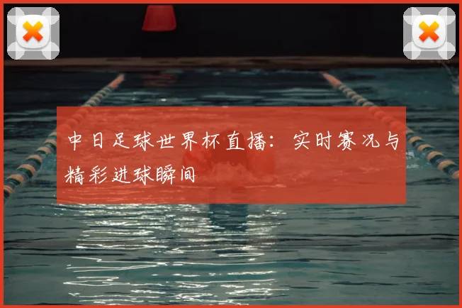 中日足球世界杯直播：实时赛况与精彩进球瞬间