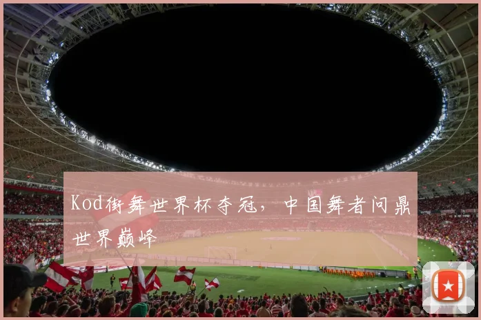 Kod街舞世界杯夺冠，中国舞者问鼎世界巅峰