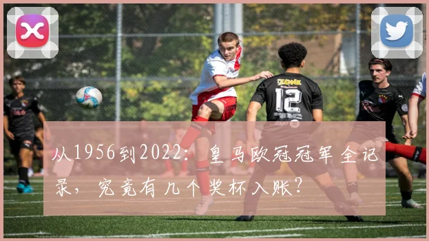 从1956到2022：皇马欧冠冠军全记录，究竟有几个奖杯入账？