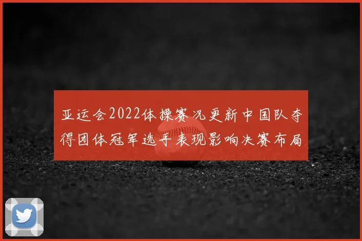 亚运会2022体操赛况更新中国队夺得团体冠军选手表现影响决赛布局