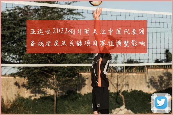 亚运会2022倒计时关注中国代表团备战进度及关键项目赛程调整影响