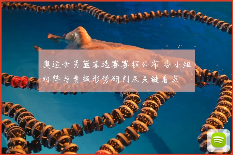 奥运会男篮落选赛赛程公布 各小组对阵与晋级形势研判及关键看点