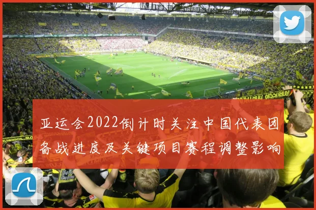 亚运会2022倒计时关注中国代表团备战进度及关键项目赛程调整影响