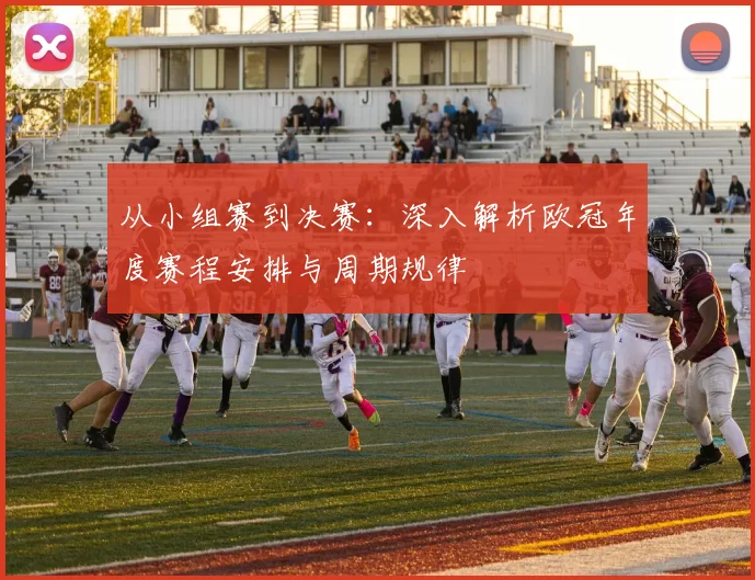 从小组赛到决赛：深入解析欧冠年度赛程安排与周期规律