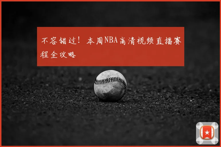 不容错过！本周NBA高清视频直播赛程全攻略