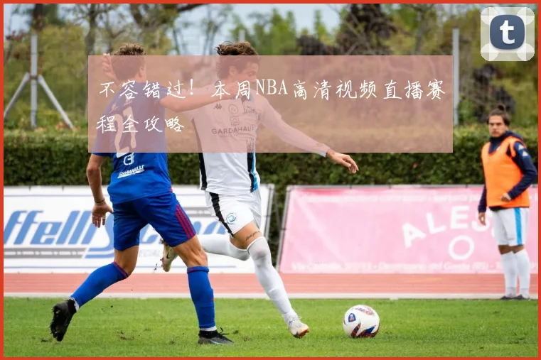 不容错过！本周NBA高清视频直播赛程全攻略