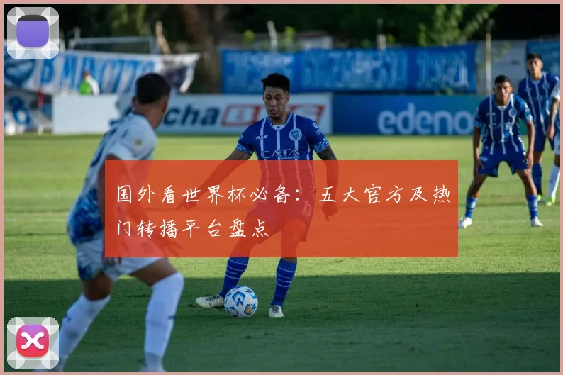 国外看世界杯必备：五大官方及热门转播平台盘点