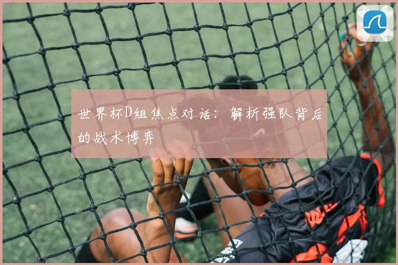 世界杯D组焦点对话：解析强队背后的战术博弈