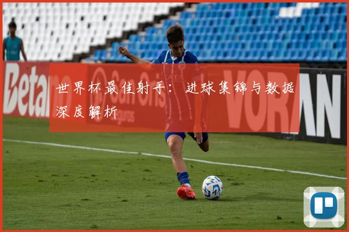 世界杯最佳射手：进球集锦与数据深度解析