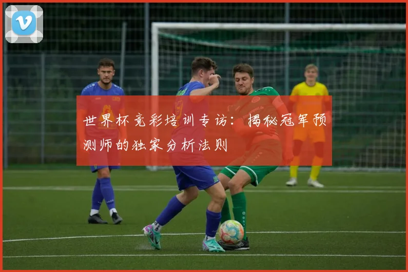 世界杯竞彩培训专访:揭秘冠军预测师的独家分析法则
