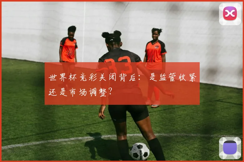 世界杯竞彩关闭背后:是监管收紧还是市场调整?