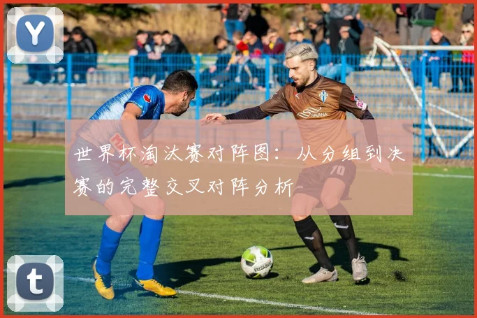 世界杯淘汰赛对阵图：从分组到决赛的完整交叉对阵分析