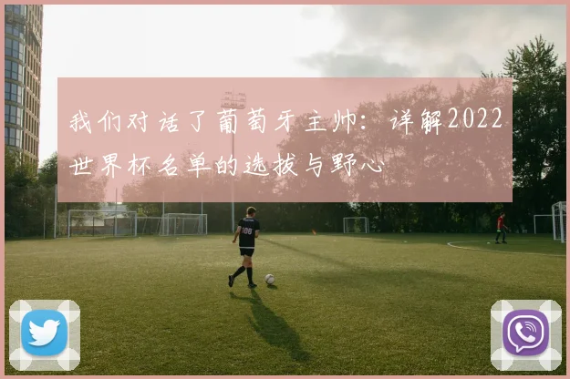 我们对话了葡萄牙主帅：详解2022世界杯名单的选拔与野心