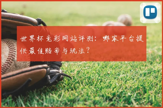 世界杯竞彩网站评测：哪家平台提供最佳赔率与玩法？