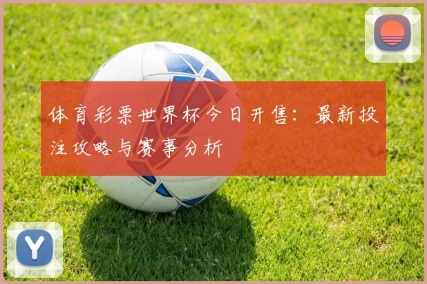 体育彩票世界杯今日开售：最新投注攻略与赛事分析