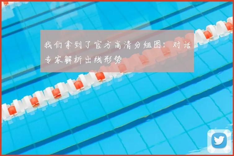 我们拿到了官方高清分组图：对话专家解析出线形势