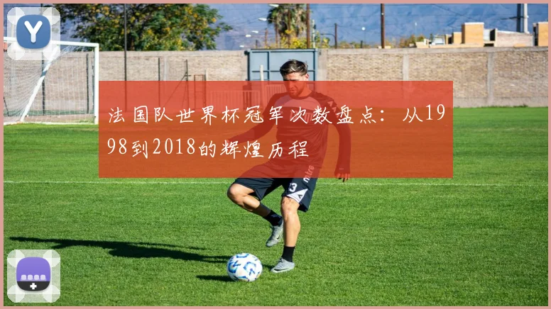 法国队世界杯冠军次数盘点:从1998到2018的辉煌历程
