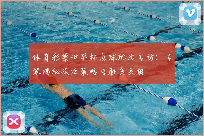 体育彩票世界杯点球玩法专访：专家揭秘投注策略与胜负关键