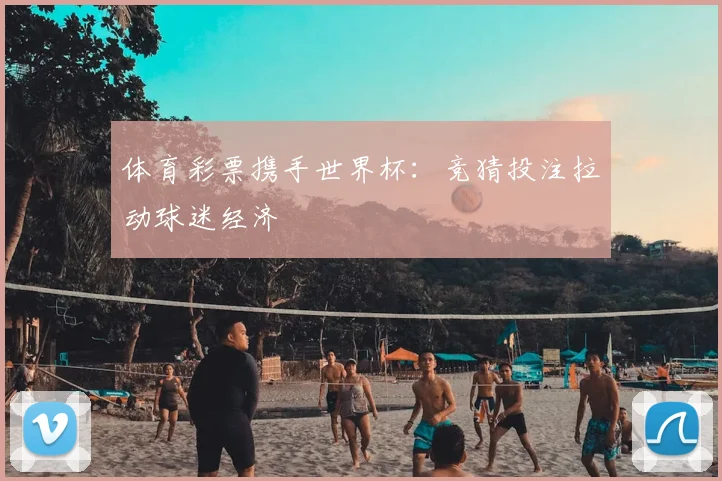 体育彩票携手世界杯：竞猜投注拉动球迷经济