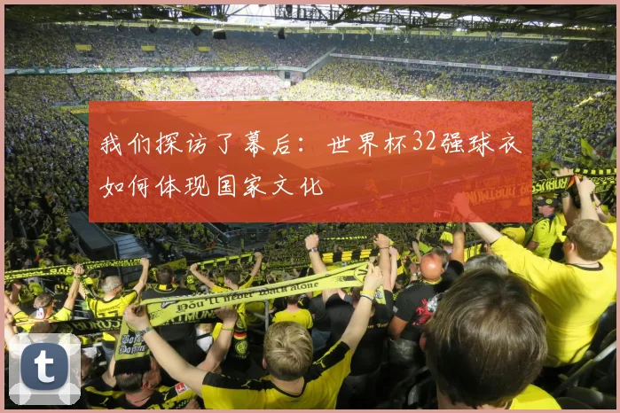 我们探访了幕后：世界杯32强球衣如何体现国家文化