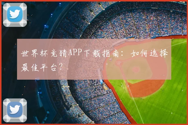 世界杯竞猜APP下载指南：如何选择最佳平台？