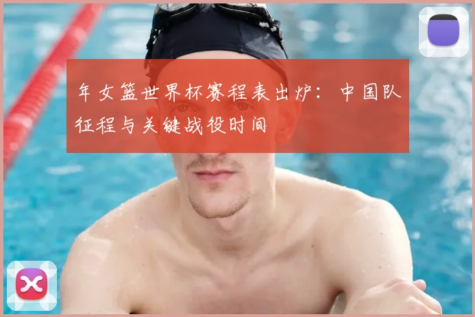年女篮世界杯赛程表出炉:中国队征程与关键战役时间