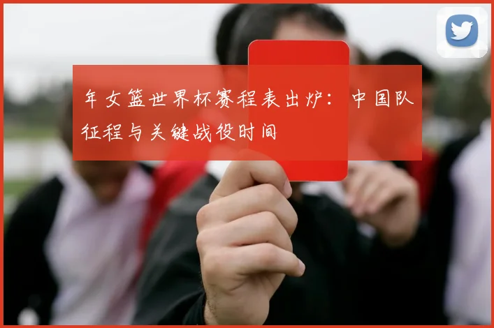 年女篮世界杯赛程表出炉：中国队征程与关键战役时间