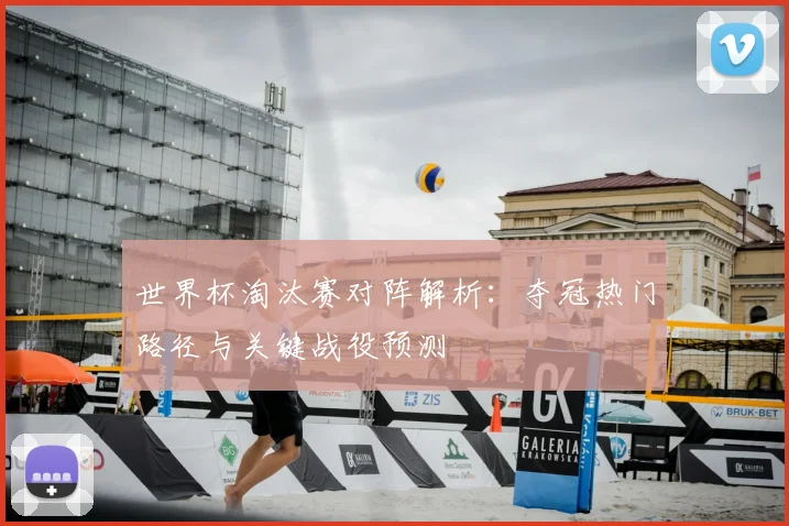 世界杯淘汰赛对阵解析：夺冠热门路径与关键战役预测