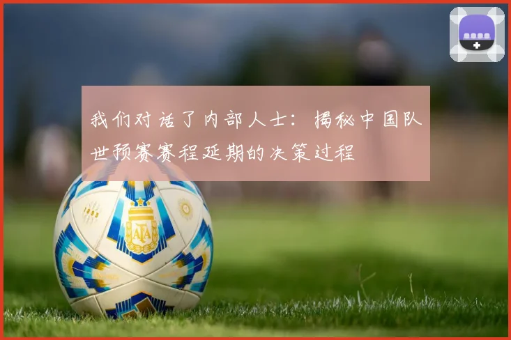 我们对话了内部人士：揭秘中国队世预赛赛程延期的决策过程
