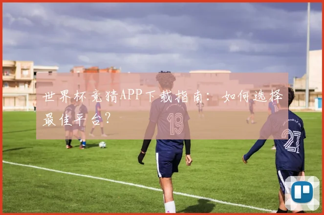 世界杯竞猜APP下载指南：如何选择最佳平台？