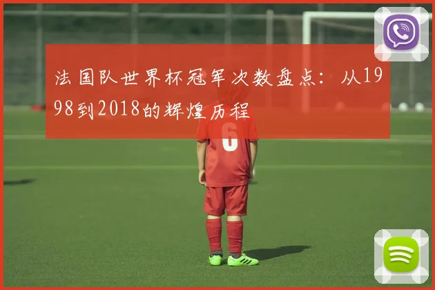 法国队世界杯冠军次数盘点:从1998到2018的辉煌历程