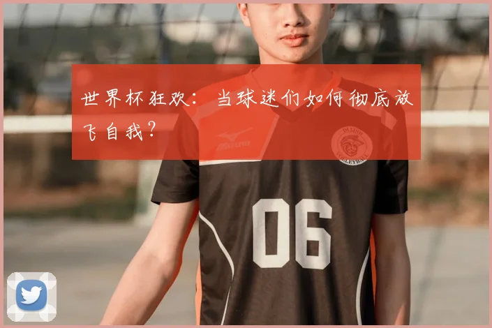 世界杯狂欢：当球迷们如何彻底放飞自我？