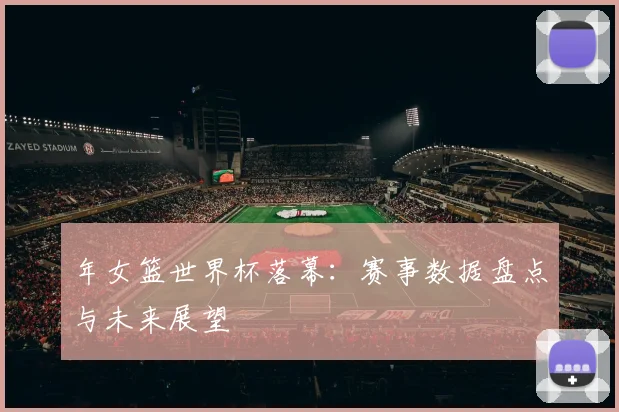 年女篮世界杯落幕:赛事数据盘点与未来展望