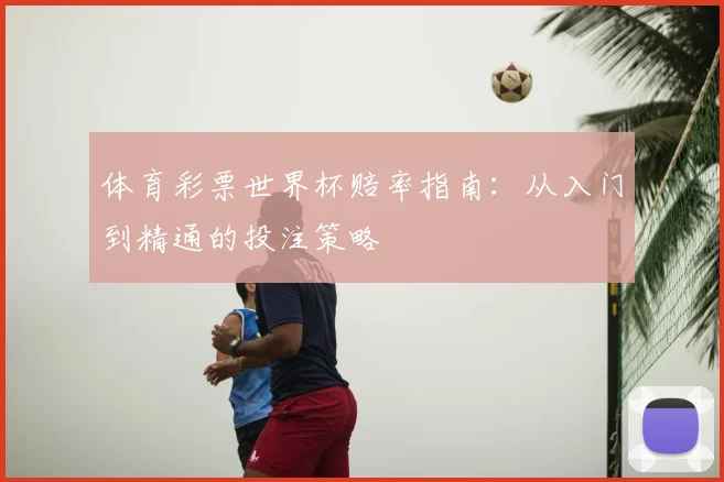 体育彩票世界杯赔率指南：从入门到精通的投注策略