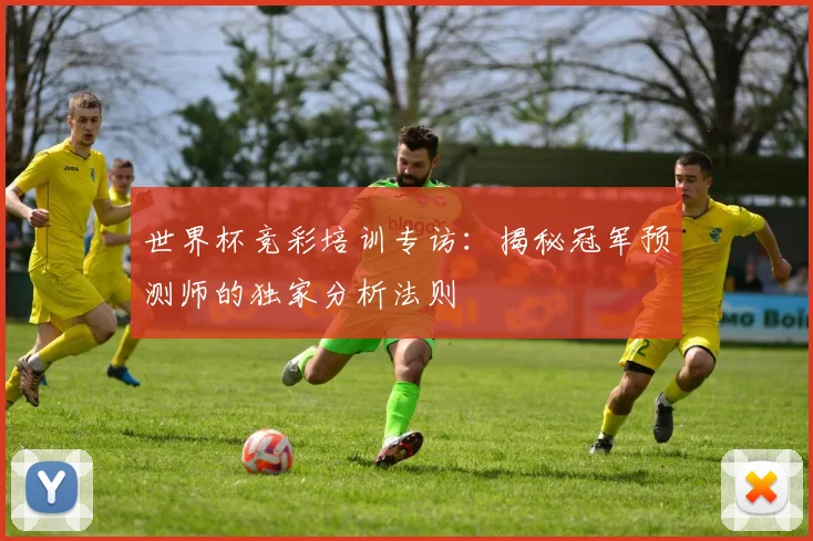 世界杯竞彩培训专访:揭秘冠军预测师的独家分析法则