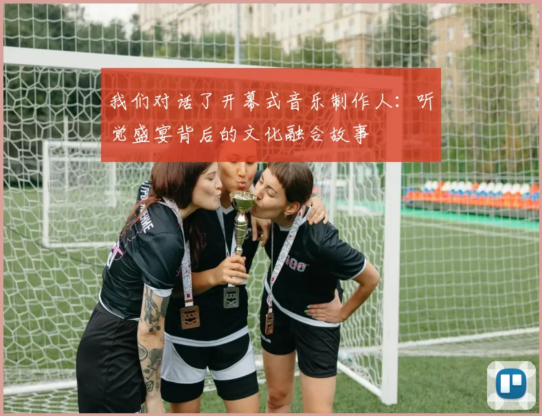 我们对话了开幕式音乐制作人：听觉盛宴背后的文化融合故事