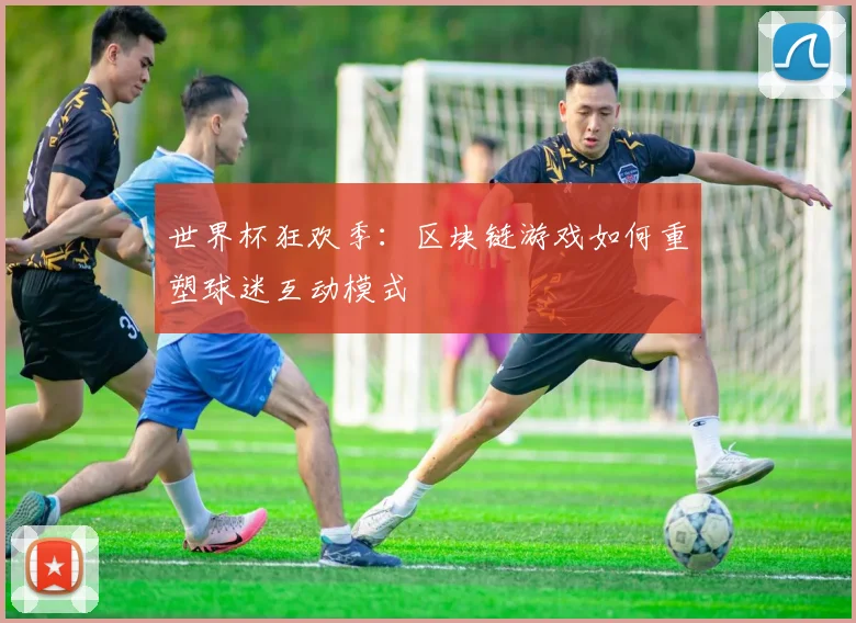 世界杯狂欢季：区块链游戏如何重塑球迷互动模式
