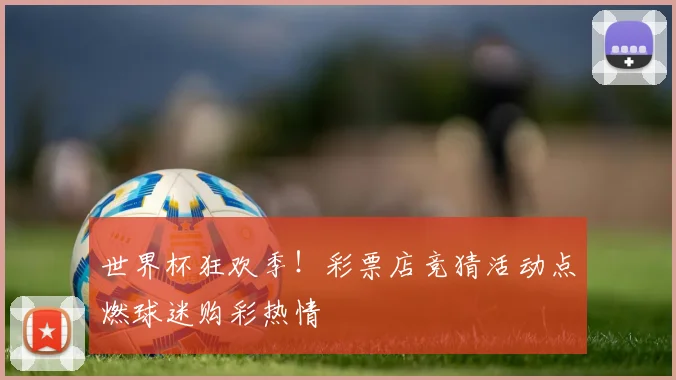 世界杯狂欢季！彩票店竞猜活动点燃球迷购彩热情