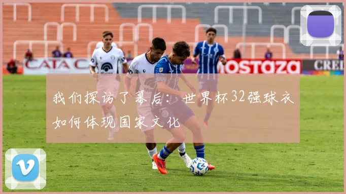 我们探访了幕后：世界杯32强球衣如何体现国家文化