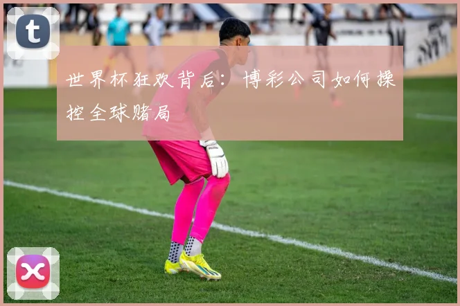 世界杯狂欢背后：博彩公司如何操控全球赌局
