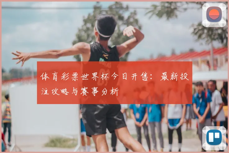 体育彩票世界杯今日开售：最新投注攻略与赛事分析