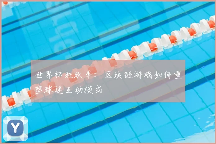 世界杯狂欢季：区块链游戏如何重塑球迷互动模式